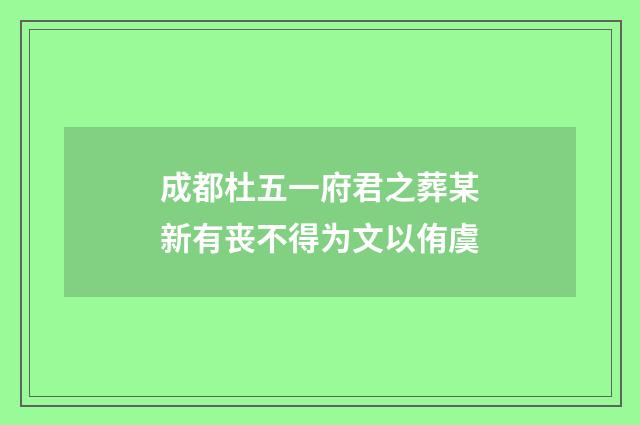 成都杜五一府君之葬某新有丧不得为文以侑虞