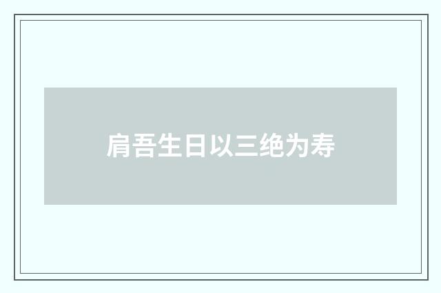 肩吾生日以三绝为寿