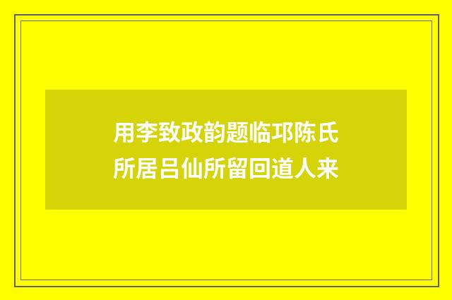 用李致政韵题临邛陈氏所居吕仙所留回道人来