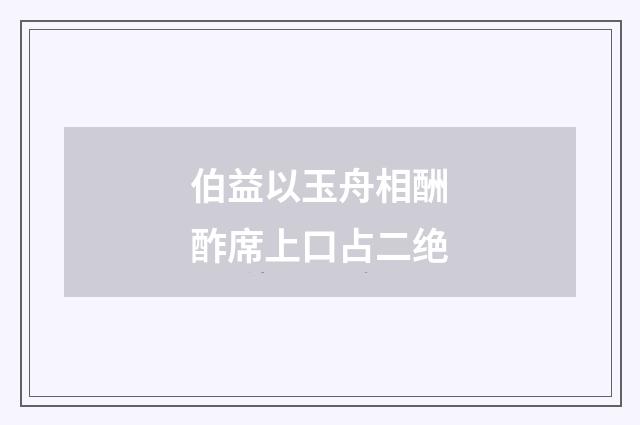 伯益以玉舟相酬酢席上口占二绝
