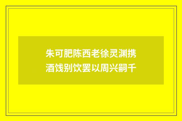 朱可肥陈西老徐灵渊携酒饯别饮罢以周兴嗣千