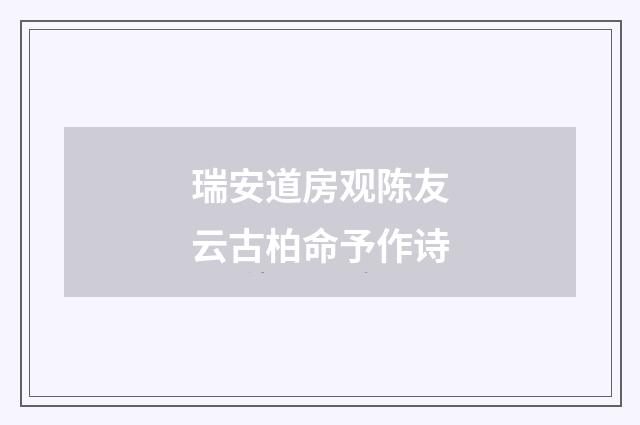 瑞安道房观陈友云古柏命予作诗