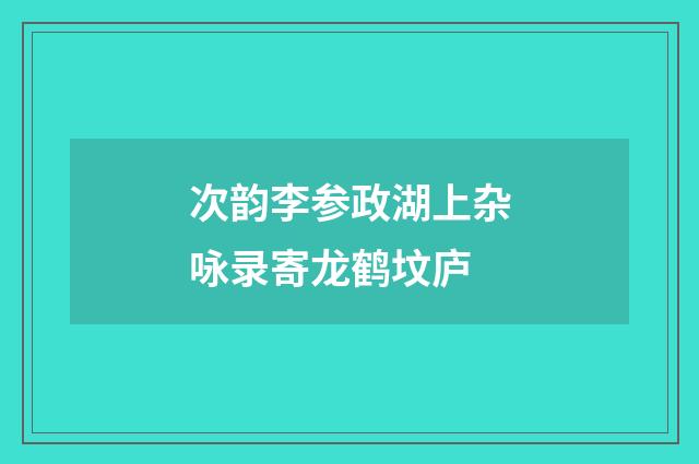次韵李参政湖上杂咏录寄龙鹤坟庐
