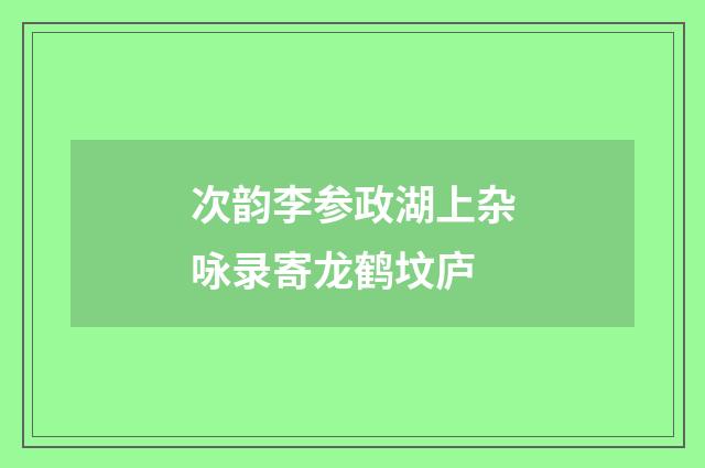次韵李参政湖上杂咏录寄龙鹤坟庐
