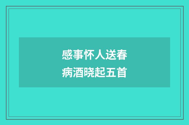 感事怀人送春病酒晓起五首