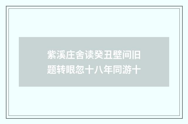 紫溪庄舍读癸丑壁间旧题转眼忽十八年同游十
