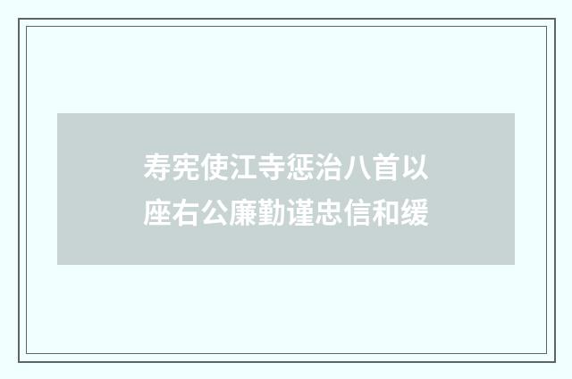 寿宪使江寺惩治八首以座右公廉勤谨忠信和缓