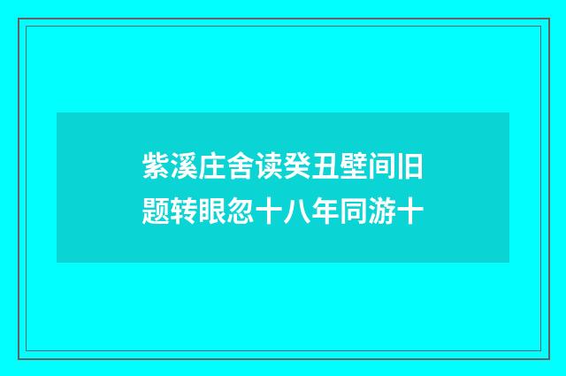 紫溪庄舍读癸丑壁间旧题转眼忽十八年同游十