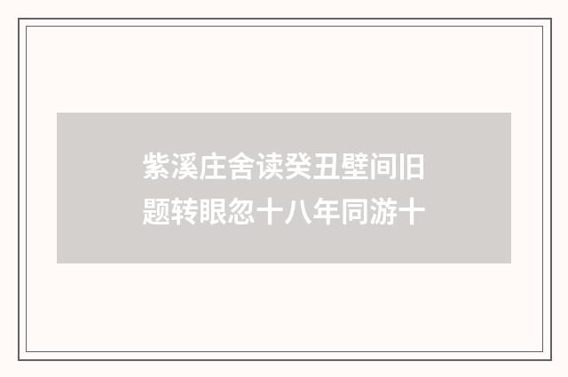 紫溪庄舍读癸丑壁间旧题转眼忽十八年同游十