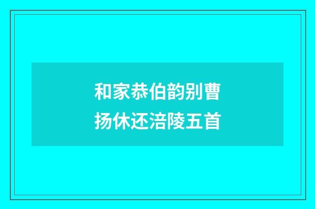 和家恭伯韵别曹扬休还涪陵五首
