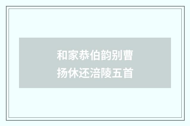 和家恭伯韵别曹扬休还涪陵五首