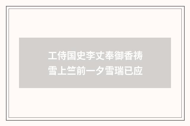 工侍国史李丈奉御香祷雪上竺前一夕雪瑞已应