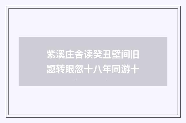 紫溪庄舍读癸丑壁间旧题转眼忽十八年同游十