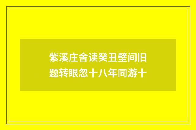 紫溪庄舍读癸丑壁间旧题转眼忽十八年同游十