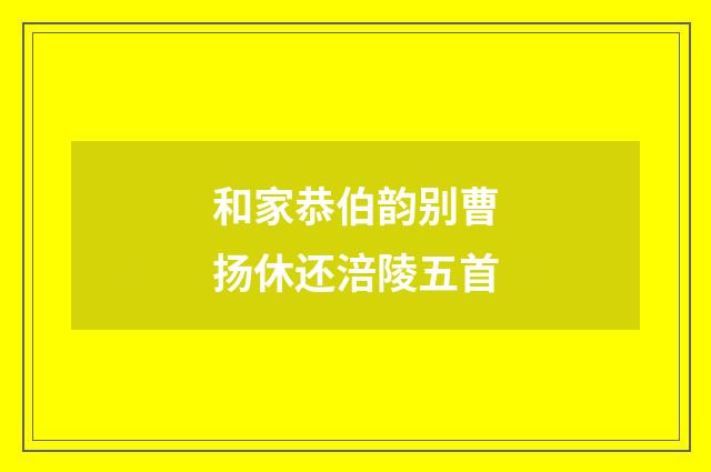 和家恭伯韵别曹扬休还涪陵五首