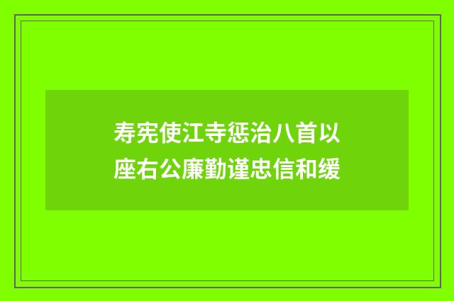 寿宪使江寺惩治八首以座右公廉勤谨忠信和缓