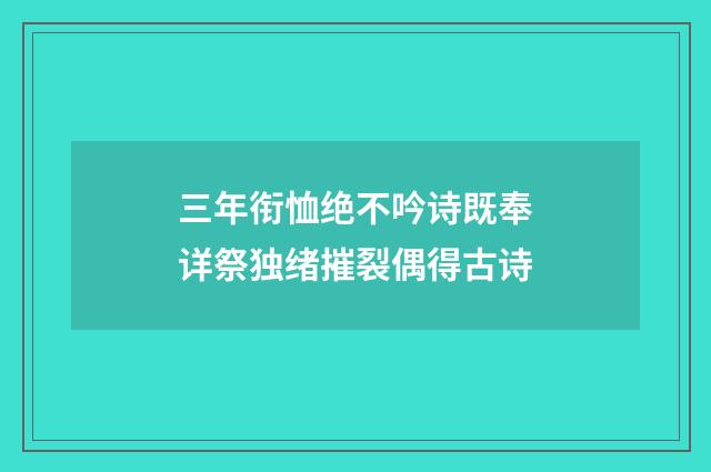 三年衔恤绝不吟诗既奉详祭独绪摧裂偶得古诗
