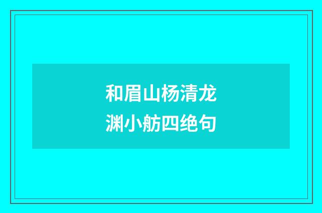 和眉山杨清龙渊小舫四绝句