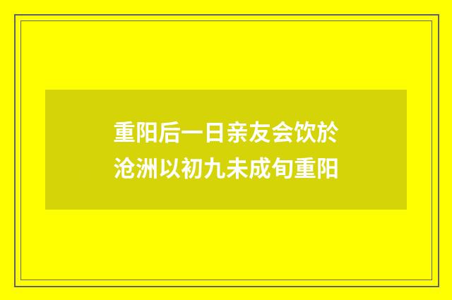 重阳后一日亲友会饮於沧洲以初九未成旬重阳