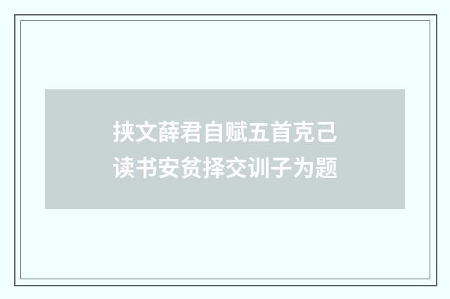 挟文薛君自赋五首克己读书安贫择交训子为题