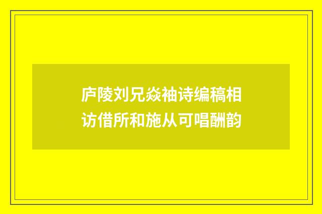 庐陵刘兄焱袖诗编稿相访借所和施从可唱酬韵