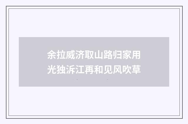 余拉威济取山路归家用光独泝江再和见风吹草