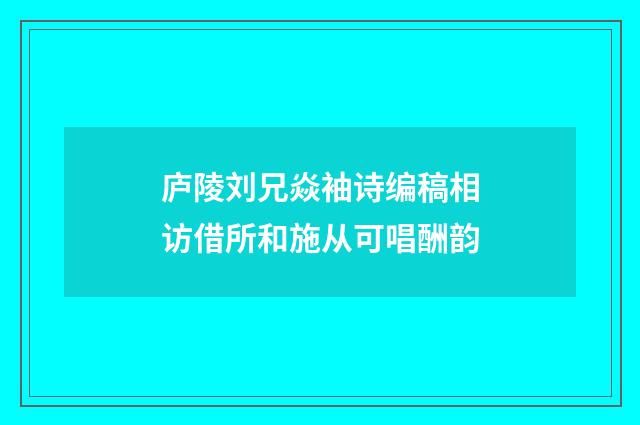 庐陵刘兄焱袖诗编稿相访借所和施从可唱酬韵