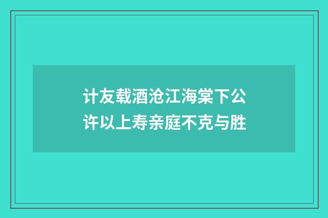 计友载酒沧江海棠下公许以上寿亲庭不克与胜