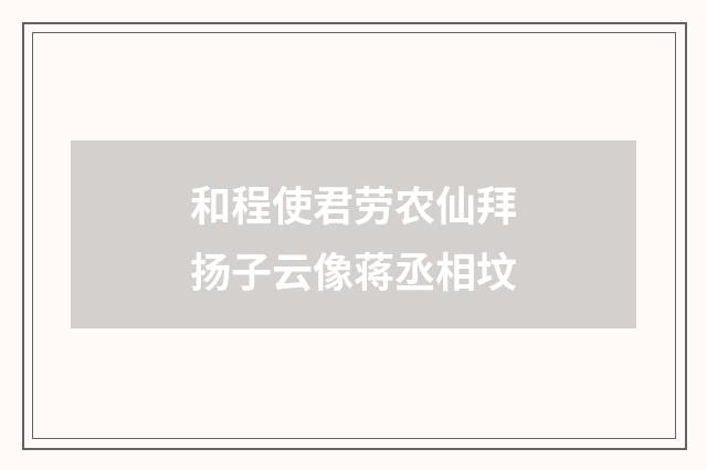 和程使君劳农仙拜扬子云像蒋丞相坟