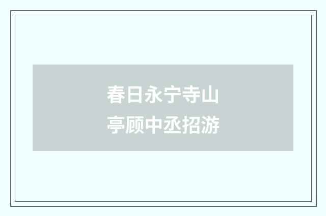 春日永宁寺山亭顾中丞招游