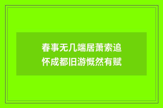 春事无几端居萧索追怀成都旧游慨然有赋