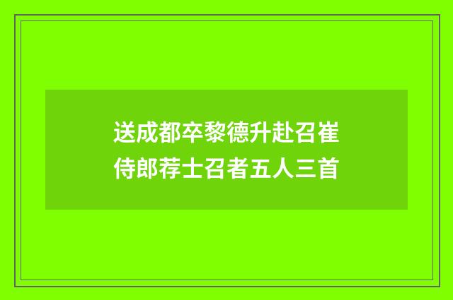 送成都卒黎德升赴召崔侍郎荐士召者五人三首