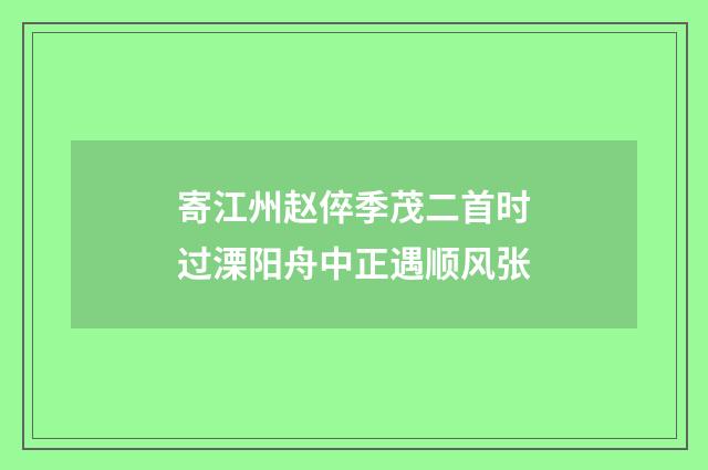寄江州赵倅季茂二首时过溧阳舟中正遇顺风张