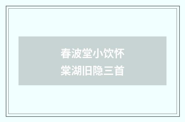 春波堂小饮怀棠湖旧隐三首