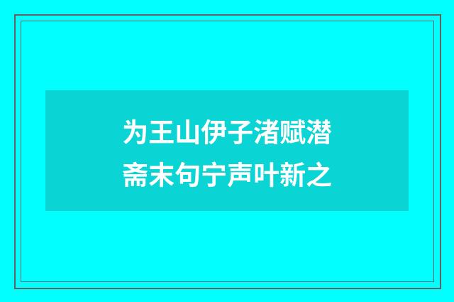 为王山伊子渚赋潜斋末句宁声叶新之