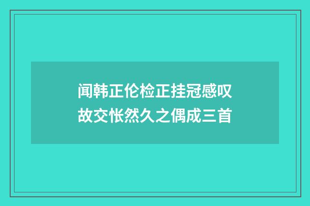 闻韩正伦检正挂冠感叹故交怅然久之偶成三首