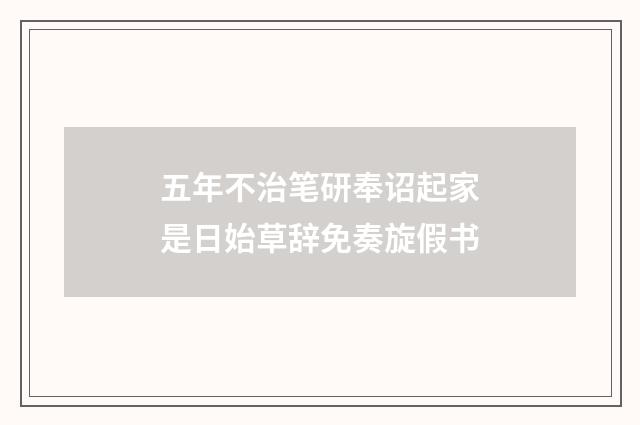 五年不治笔研奉诏起家是日始草辞免奏旋假书