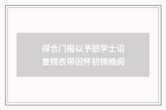 得合门报以予班学士诏复赐衣带因怀初锡倏阅