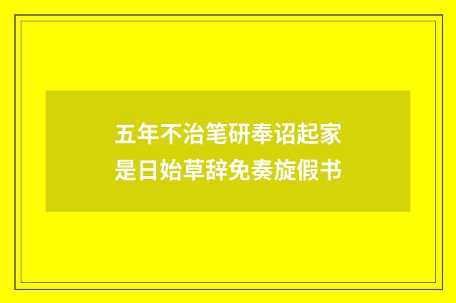 五年不治笔研奉诏起家是日始草辞免奏旋假书