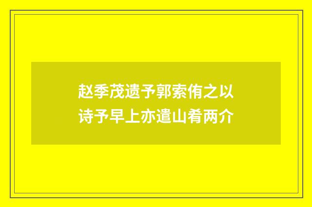 赵季茂遗予郭索侑之以诗予早上亦遣山肴两介