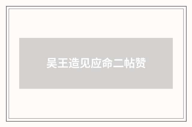 吴王造见应命二帖赞