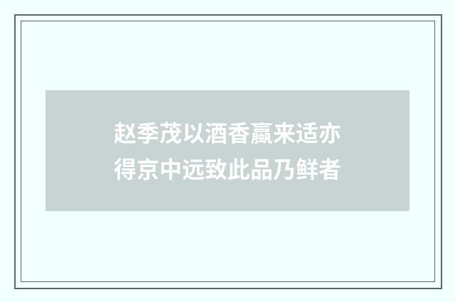 赵季茂以酒香蠃来适亦得京中远致此品乃鲜者