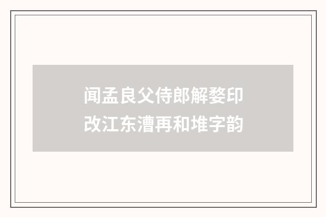 闻孟良父侍郎解婺印改江东漕再和堆字韵
