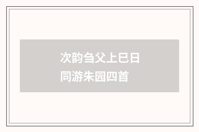 次韵刍父上巳日同游朱园四首