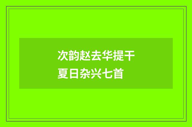 次韵赵去华提干夏日杂兴七首