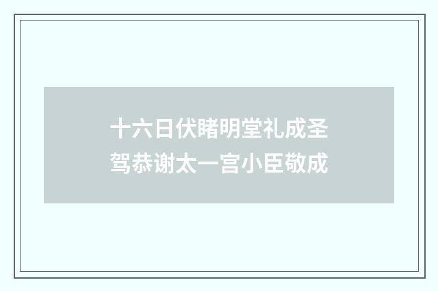 十六日伏睹明堂礼成圣驾恭谢太一宫小臣敬成