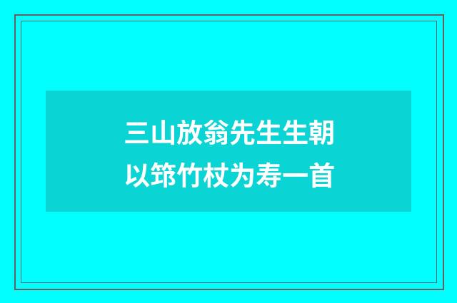 三山放翁先生生朝以筇竹杖为寿一首