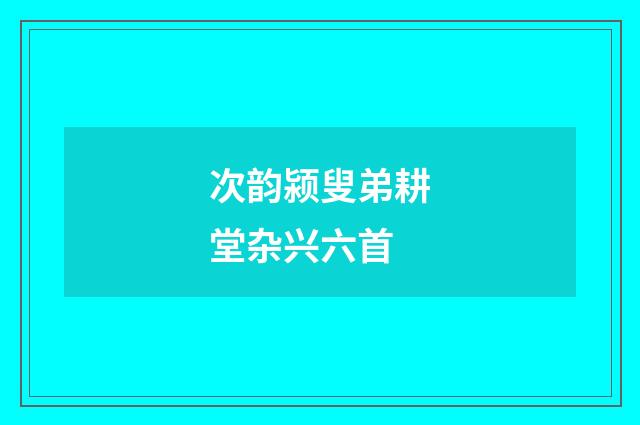 次韵颍叟弟耕堂杂兴六首