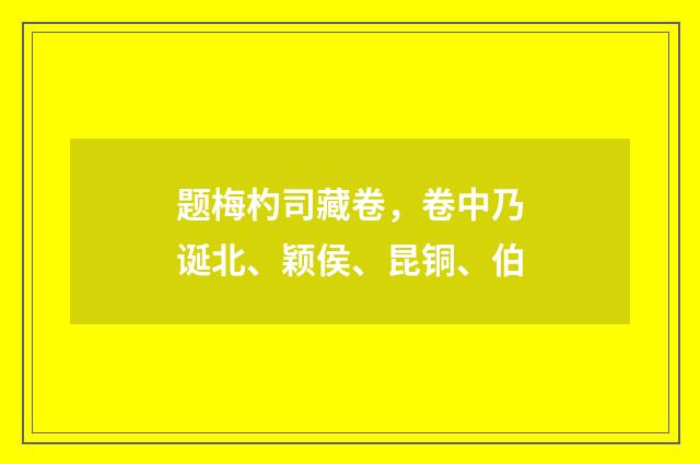 题梅杓司藏卷,卷中乃诞北、颖侯、昆铜、伯