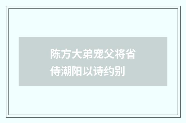陈方大弟宠父将省侍潮阳以诗约别